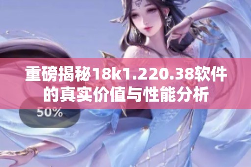 重磅揭秘18k1.220.38软件的真实价值与性能分析