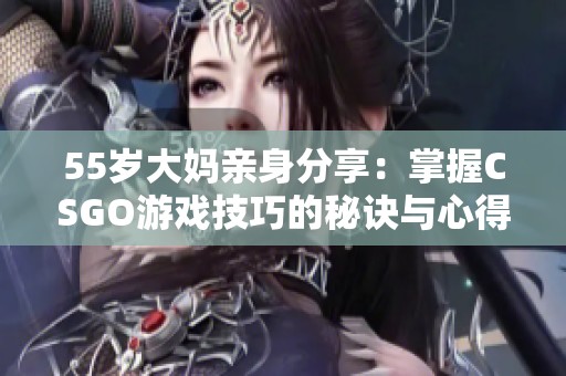 55岁大妈亲身分享：掌握CSGO游戏技巧的秘诀与心得体会