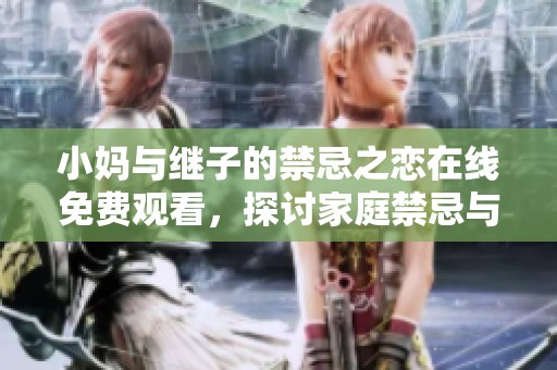 小妈与继子的禁忌之恋在线免费观看，探讨家庭禁忌与情感纠葛