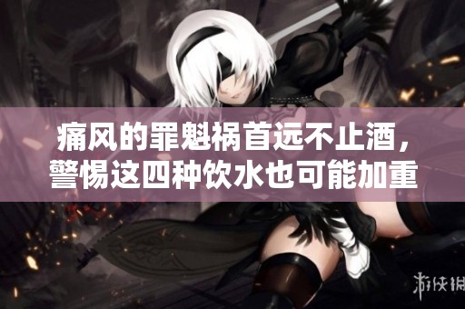 痛风的罪魁祸首远不止酒，警惕这四种饮水也可能加重病情