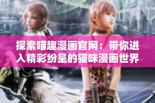 探索喵趣漫画官网：带你进入精彩纷呈的猫咪漫画世界