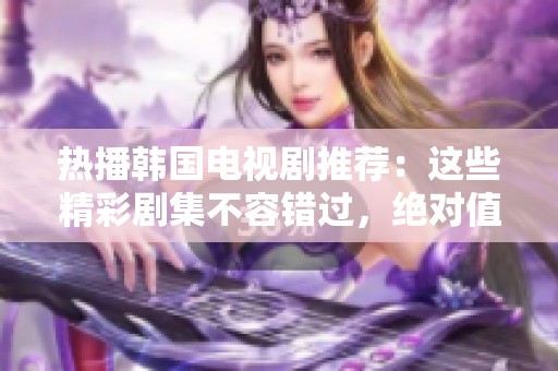 热播韩国电视剧推荐：这些精彩剧集不容错过，绝对值得一看！