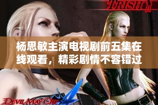 杨思敏主演电视剧前五集在线观看，精彩剧情不容错过