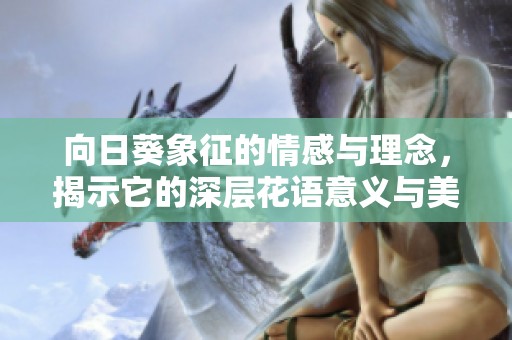 向日葵象征的情感与理念，揭示它的深层花语意义与美好寓意