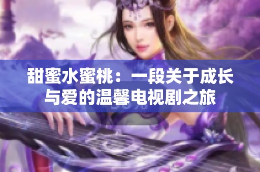 甜蜜水蜜桃：一段关于成长与爱的温馨电视剧之旅