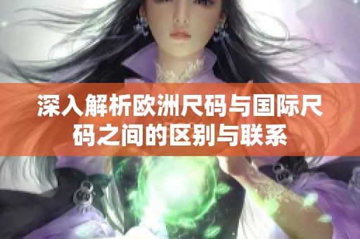 深入解析欧洲尺码与国际尺码之间的区别与联系