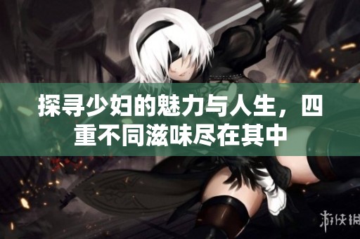 探寻少妇的魅力与人生，四重不同滋味尽在其中