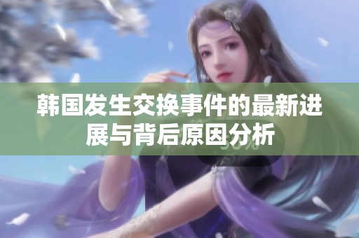 韩国发生交换事件的最新进展与背后原因分析