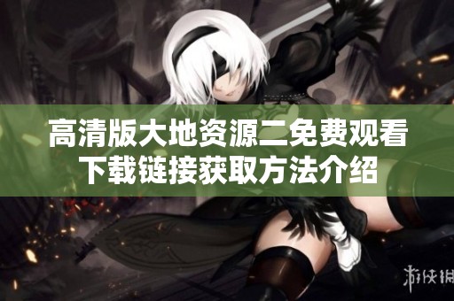 高清版大地资源二免费观看下载链接获取方法介绍