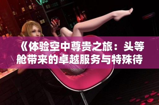 《体验空中尊贵之旅：头等舱带来的卓越服务与特殊待遇》
