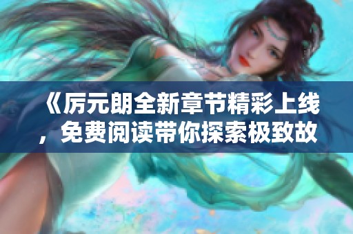 《厉元朗全新章节精彩上线，免费阅读带你探索极致故事》