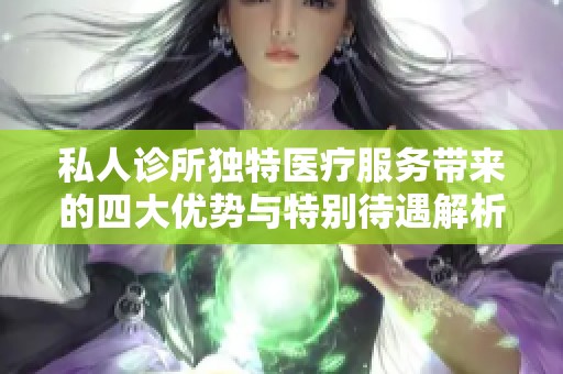 私人诊所独特医疗服务带来的四大优势与特别待遇解析