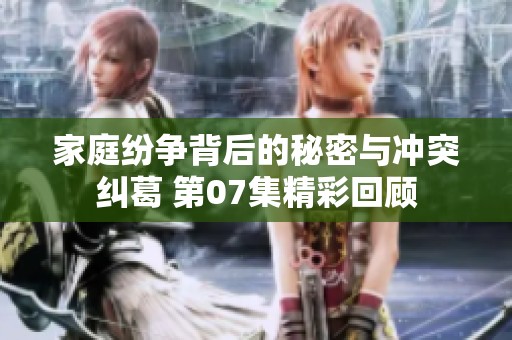 家庭纷争背后的秘密与冲突纠葛 第07集精彩回顾