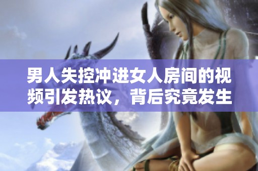 男人失控冲进女人房间的视频引发热议，背后究竟发生了什么？