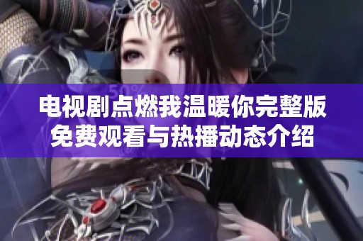电视剧点燃我温暖你完整版免费观看与热播动态介绍