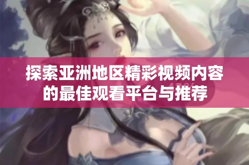 探索亚洲地区精彩视频内容的最佳观看平台与推荐