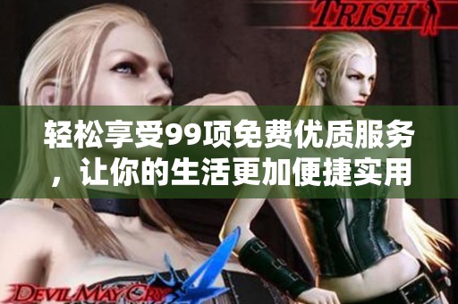 轻松享受99项免费优质服务，让你的生活更加便捷实用