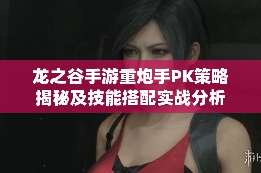 龙之谷手游重炮手PK策略揭秘及技能搭配实战分析