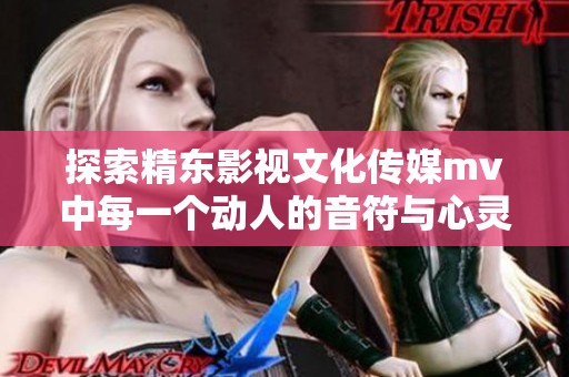 探索精东影视文化传媒mv中每一个动人的音符与心灵深处的共鸣之旅