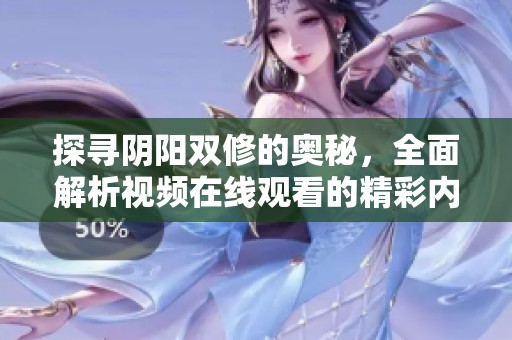 探寻阴阳双修的奥秘，全面解析视频在线观看的精彩内容