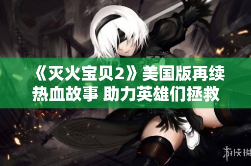 《灭火宝贝2》美国版再续热血故事 助力英雄们拯救世界的冒险之旅