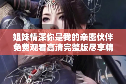 姐妹情深你是我的亲密伙伴免费观看高清完整版尽享精彩内容