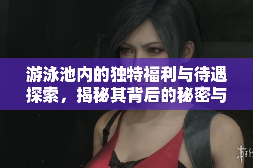 游泳池内的独特福利与待遇探索，揭秘其背后的秘密与吸引力