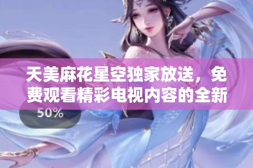 天美麻花星空独家放送，免费观看精彩电视内容的全新方式