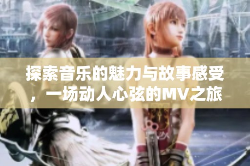 探索音乐的魅力与故事感受，一场动人心弦的MV之旅即将开启
