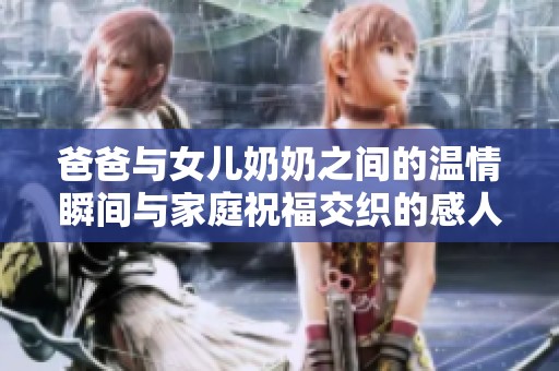 爸爸与女儿奶奶之间的温情瞬间与家庭祝福交织的感人故事