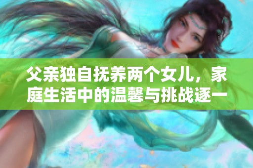父亲独自抚养两个女儿，家庭生活中的温馨与挑战逐一展现