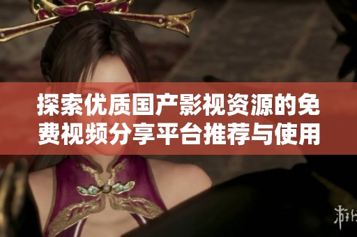 探索优质国产影视资源的免费视频分享平台推荐与使用攻略