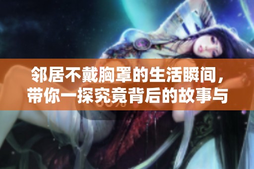 邻居不戴胸罩的生活瞬间，带你一探究竟背后的故事与细节