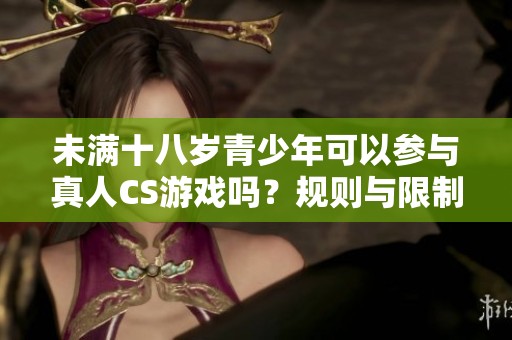 未满十八岁青少年可以参与真人CS游戏吗？规则与限制解析