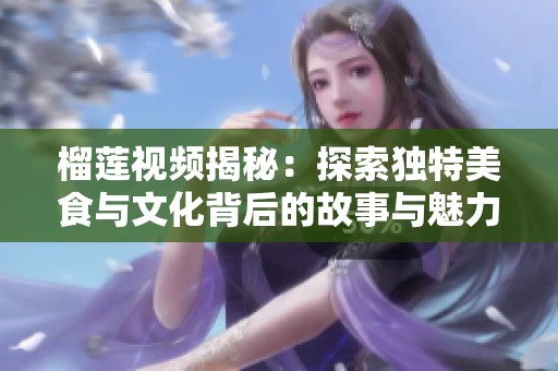 榴莲视频揭秘：探索独特美食与文化背后的故事与魅力