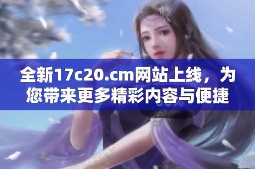 全新17c20.cm网站上线，为您带来更多精彩内容与便捷体验