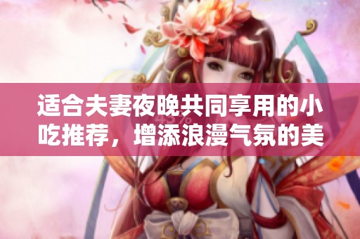 适合夫妻夜晚共同享用的小吃推荐，增添浪漫气氛的美味选择