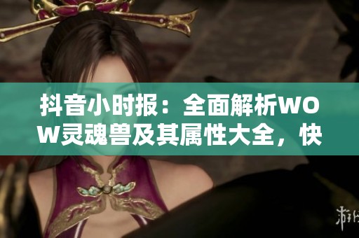 抖音小时报：全面解析WOW灵魂兽及其属性大全，快来了解最新动态！