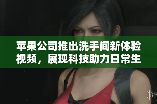 苹果公司推出洗手间新体验视频，展现科技助力日常生活的创新与便利
