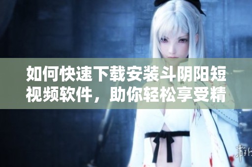 如何快速下载安装斗阴阳短视频软件，助你轻松享受精彩内容
