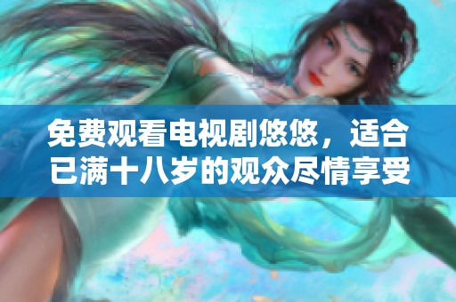 免费观看电视剧悠悠，适合已满十八岁的观众尽情享受精彩内容