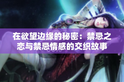 在欲望边缘的秘密：禁忌之恋与禁忌情感的交织故事
