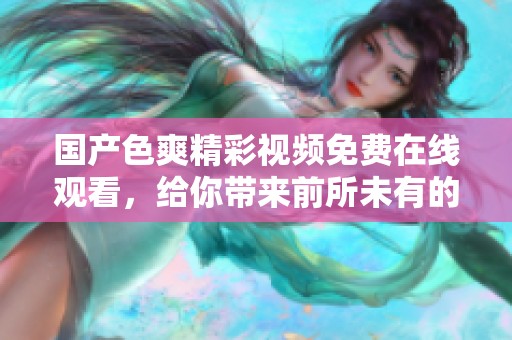 国产色爽精彩视频免费在线观看，给你带来前所未有的观影体验