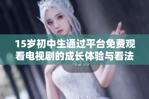 15岁初中生通过平台免费观看电视剧的成长体验与看法