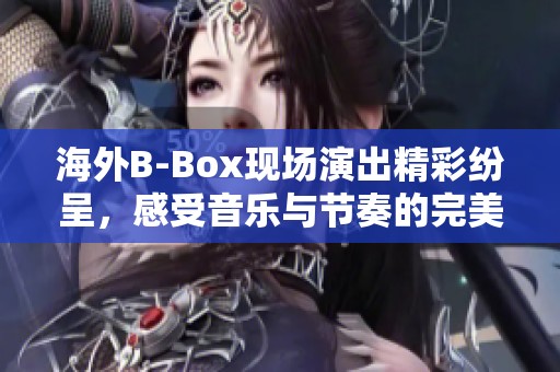 海外B-Box现场演出精彩纷呈，感受音乐与节奏的完美结合