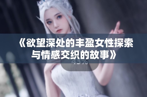 《欲望深处的丰盈女性探索与情感交织的故事》
