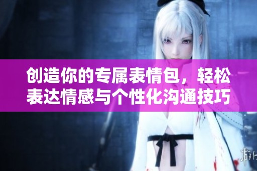 创造你的专属表情包，轻松表达情感与个性化沟通技巧