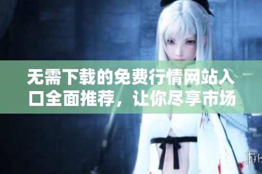 无需下载的免费行情网站入口全面推荐，让你尽享市场动态