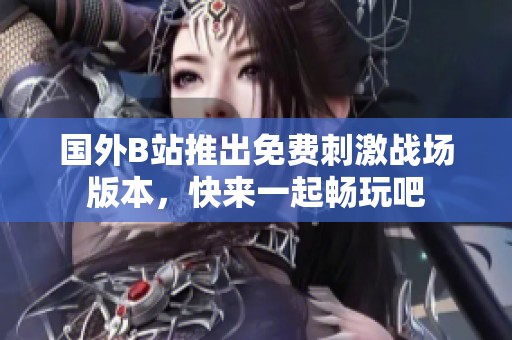 国外B站推出免费刺激战场版本，快来一起畅玩吧