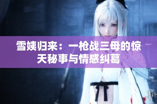 雪姨归来：一枪战三母的惊天秘事与情感纠葛